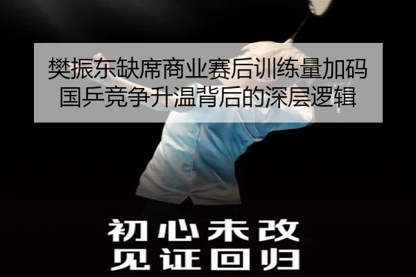 樊振东缺席商业赛后训练量加码 国乒竞争升温背后的深层逻辑