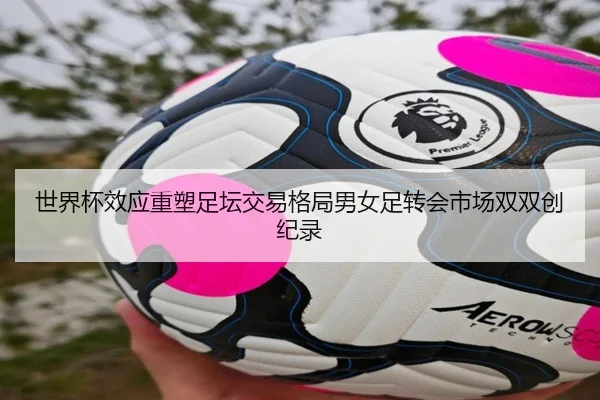 世界杯效应重塑足坛交易格局男女足转会市场双双创纪录